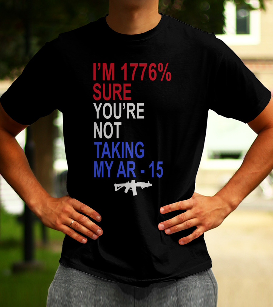 I'm 1776% Sure You're Not Taking My AR-15 With Red White Blue Text And Rifle T-Shirt