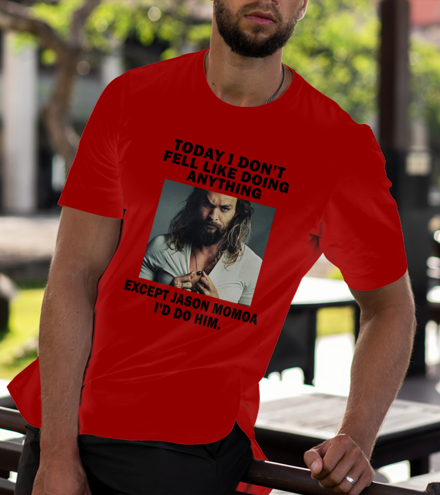 Today I Don't Feel Like Doing Anything Except Jason Momoa I'd Do Him T-Shirt