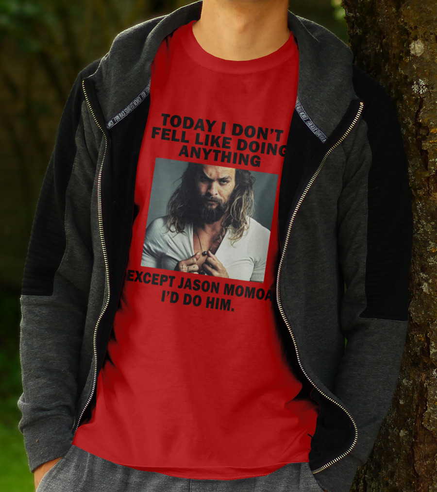 Today I Don't Feel Like Doing Anything Except Jason Momoa I'd Do Him T-Shirt