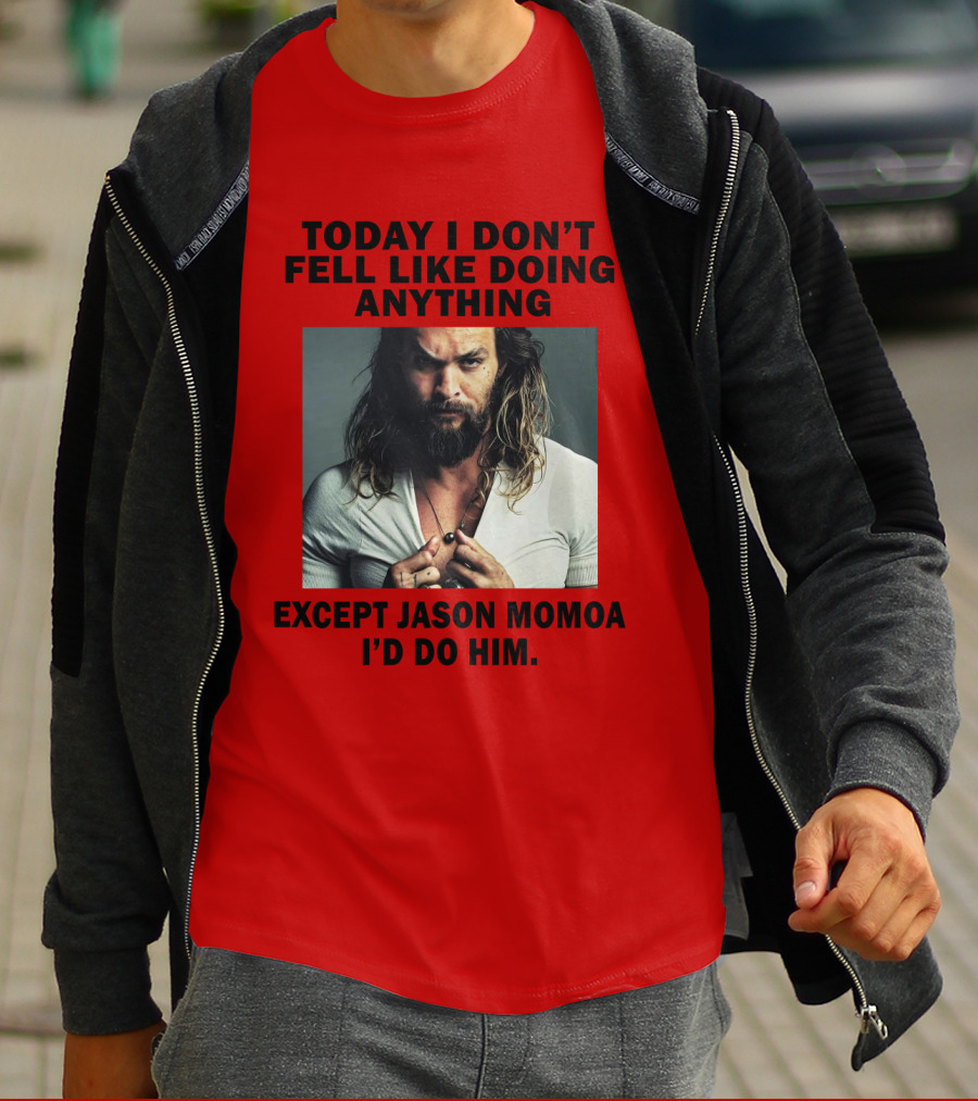 Today I Don't Feel Like Doing Anything Except Jason Momoa I'd Do Him T-Shirt
