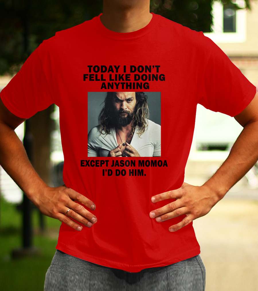 Today I Don't Feel Like Doing Anything Except Jason Momoa I'd Do Him T-Shirt