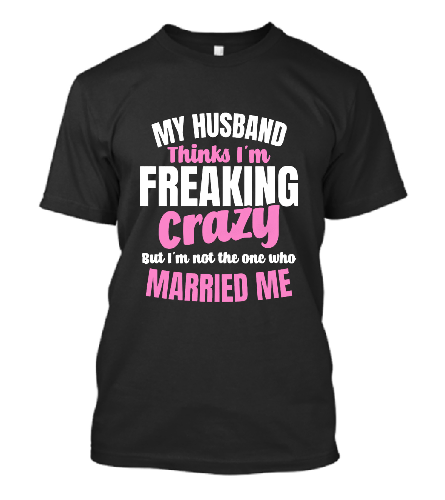 My Husband Thinks I'm Freaking Crazy But I'm Not The One Who Married Me T-Shirt