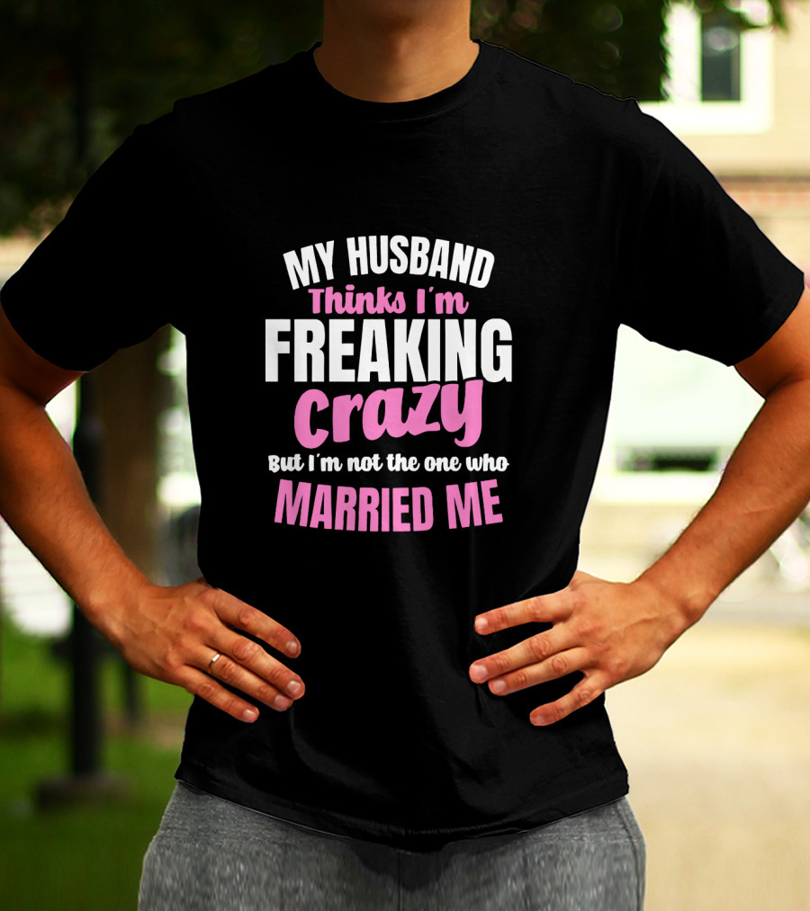 My Husband Thinks I'm Freaking Crazy But I'm Not The One Who Married Me T-Shirt