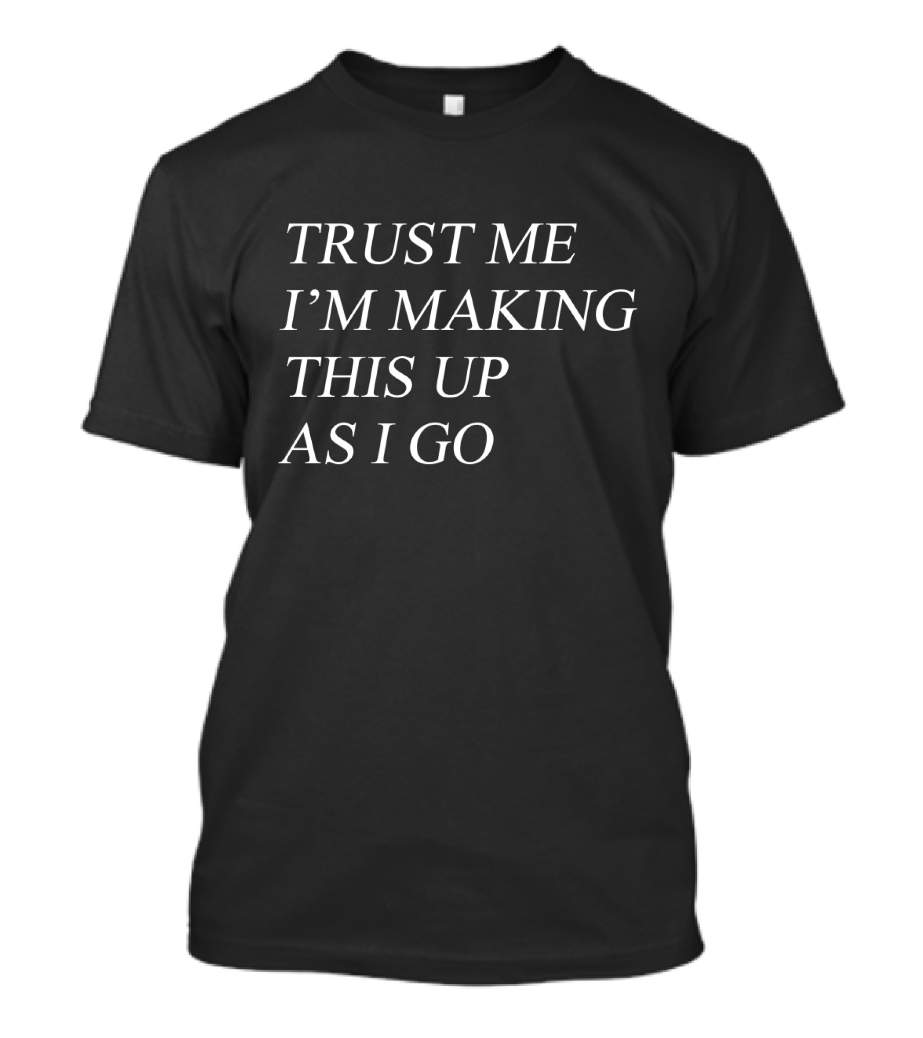 Trust Me I'm Making This Up As I Go T-Shirt