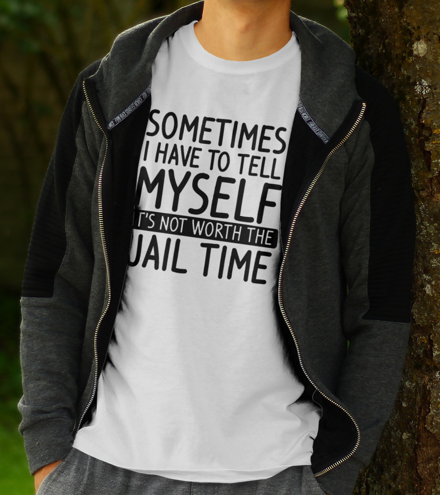 Sometimes I Have To Tell Myself It's Not Worth The Jail Time T-Shirt