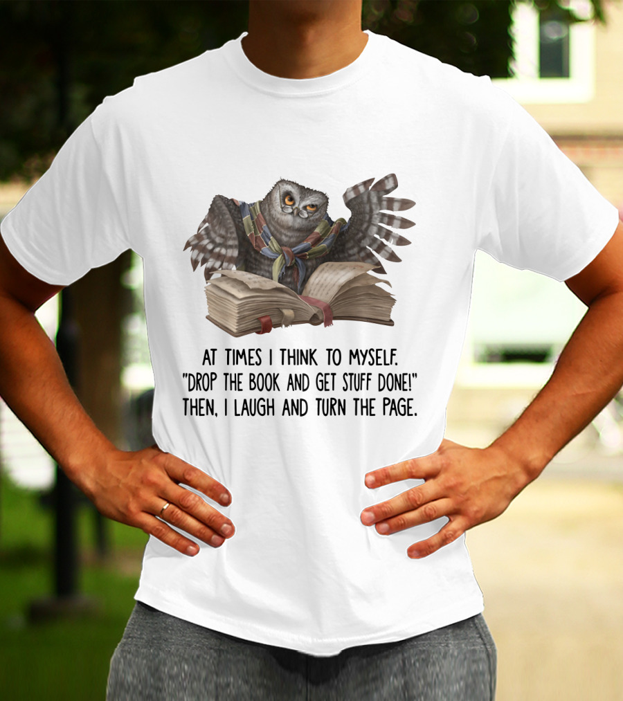 At Times I Think To Myself Drop The Book And Get Stuff Done Then I Laugh And Turn The Page Owl Reading T-Shirt