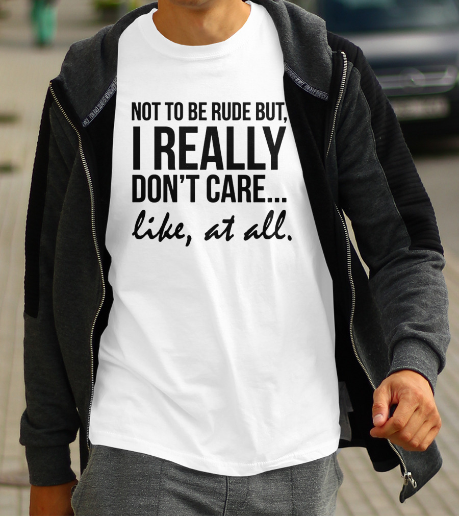 Not To Be Rude But I Really Don't Care Like At All I Really Don't Care Like At All T-Shirt