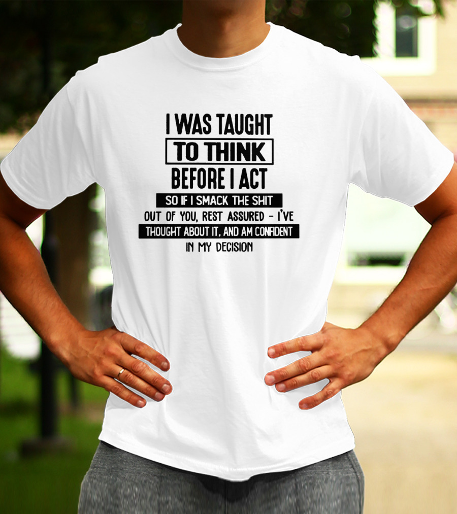 I Was Taught To Think Before I Act So If I Smack The Shit Out Of You Rest Assured I’ve Thought About It And Am Confident In My Decision T-Shirt