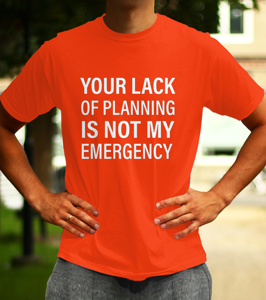 Your Lack Of Planning Is Not My Emergency T-Shirt