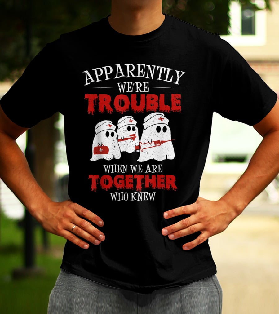 Apparently We're Trouble When We Are Together Ghost Nurse Who Knew T-Shirt