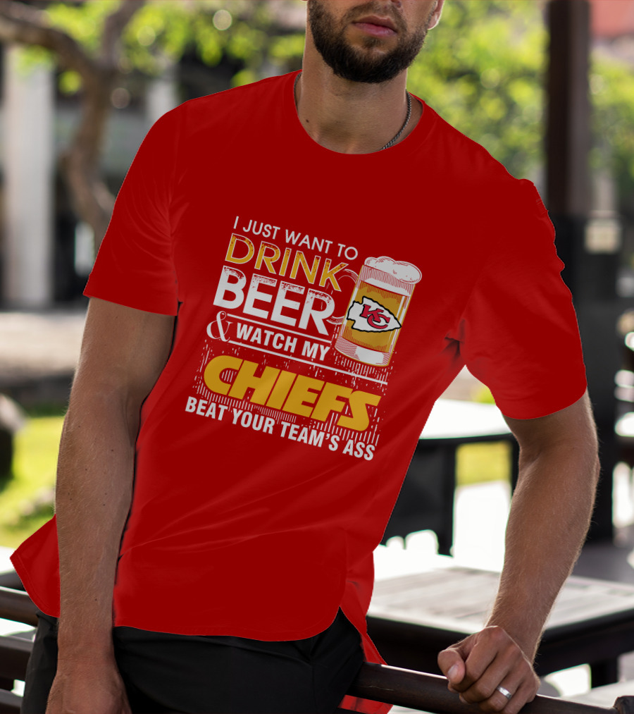 I Just Want To Drink Beer & Watch My Chiefs Beat Your Team's Ass T-Shirt