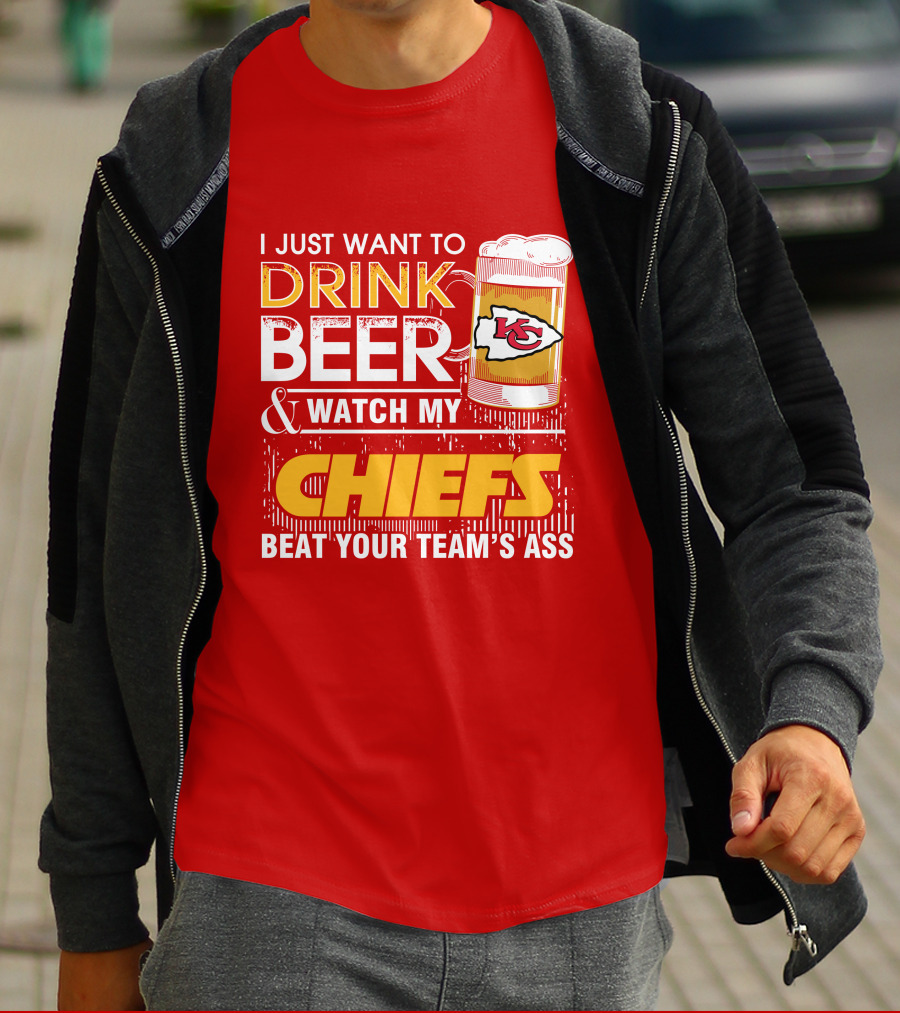 I Just Want To Drink Beer & Watch My Chiefs Beat Your Team's Ass T-Shirt