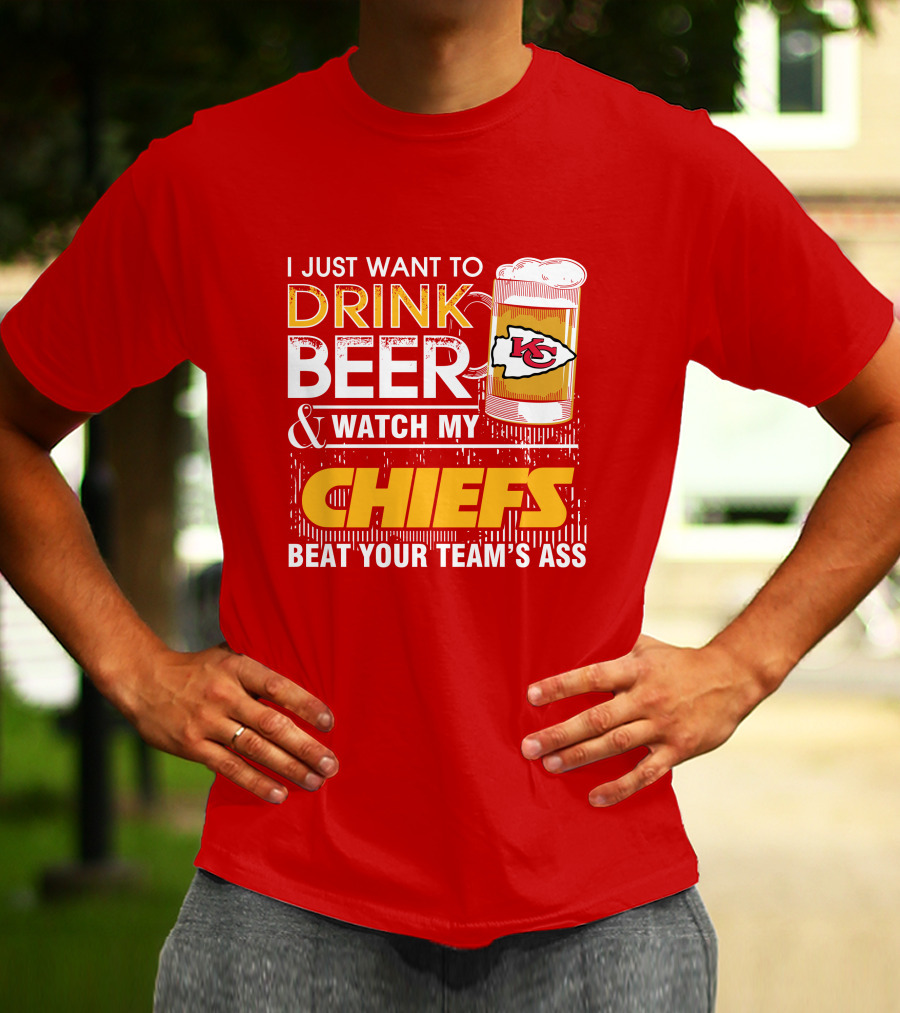 I Just Want To Drink Beer & Watch My Chiefs Beat Your Team's Ass T-Shirt