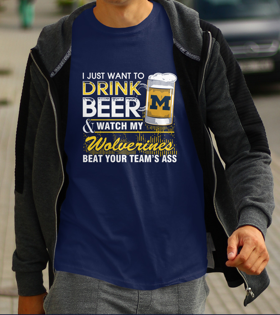 I Just Want To Drink Beer And Watch My Wolverines Beat Your Team's Ass T-Shirt