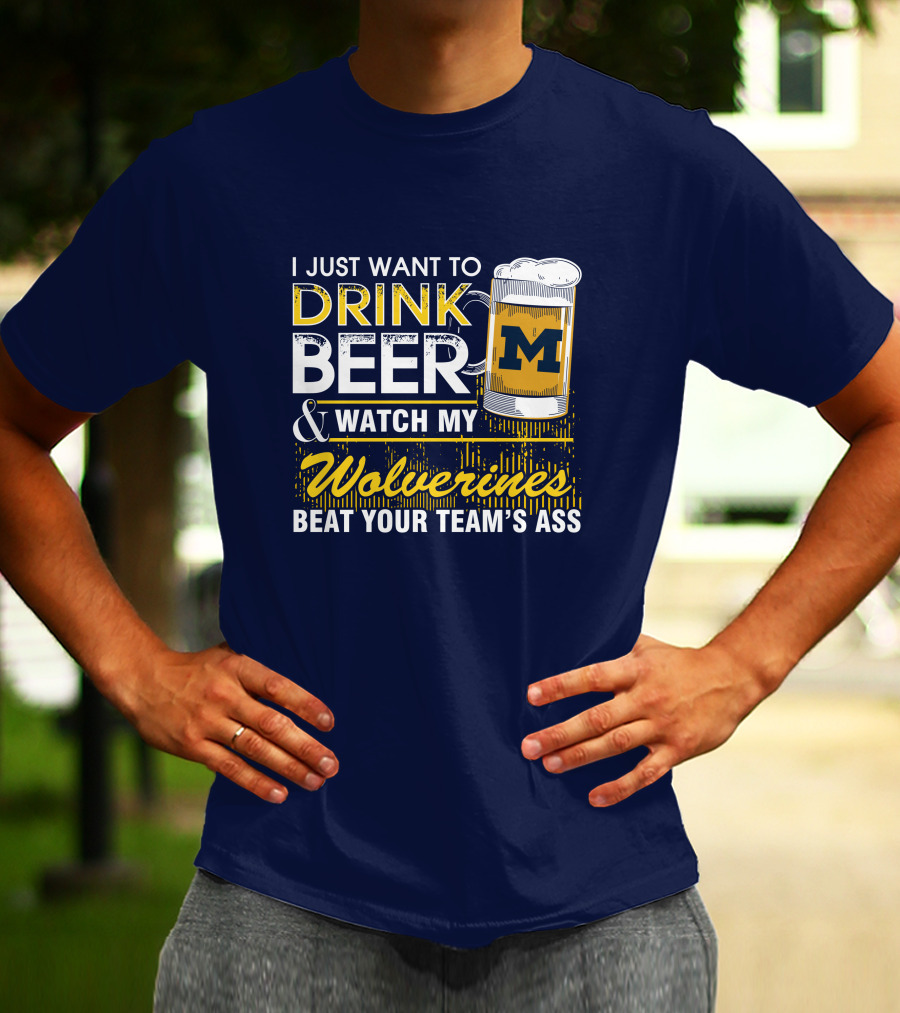 I Just Want To Drink Beer And Watch My Wolverines Beat Your Team's Ass T-Shirt