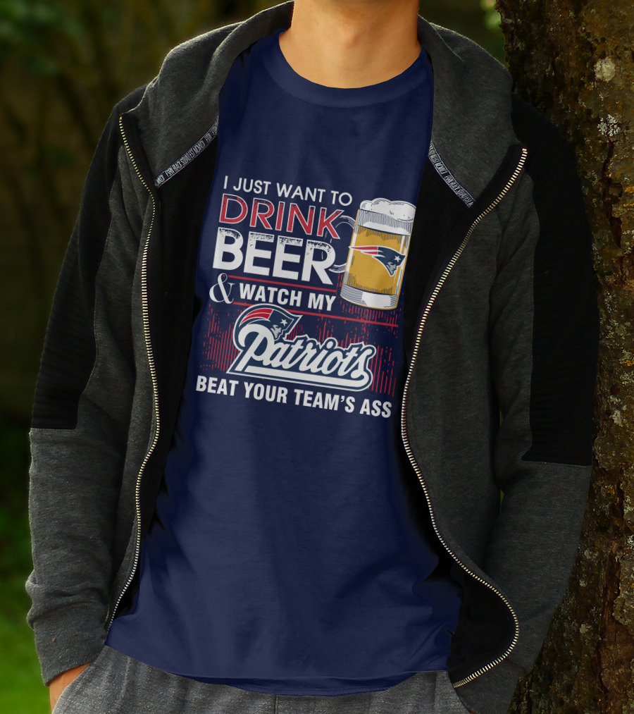 I Just Want To Drink Beer And Watch My Patriots Beat Your Team's Ass T-Shirt
