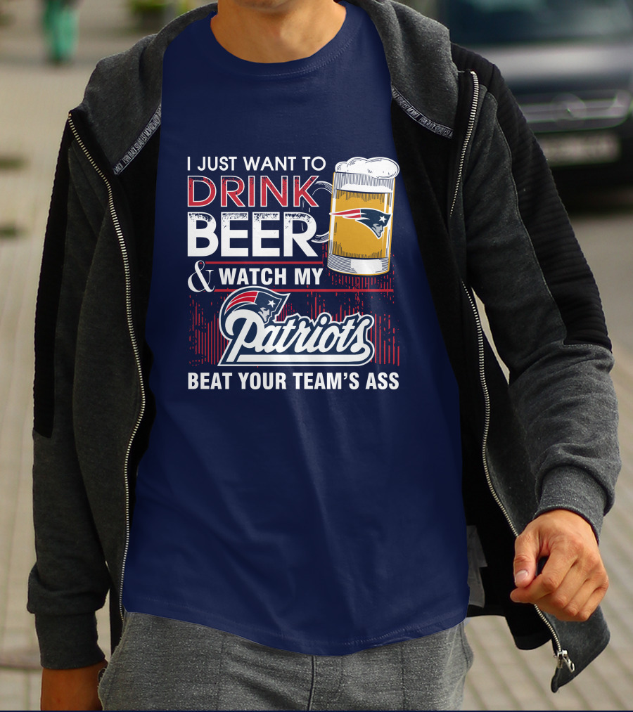 I Just Want To Drink Beer And Watch My Patriots Beat Your Team's Ass T-Shirt