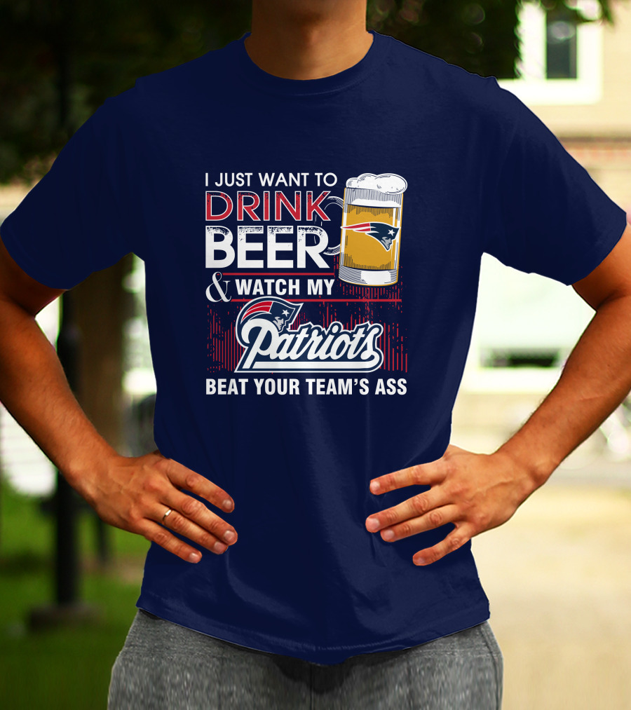 I Just Want To Drink Beer And Watch My Patriots Beat Your Team's Ass T-Shirt