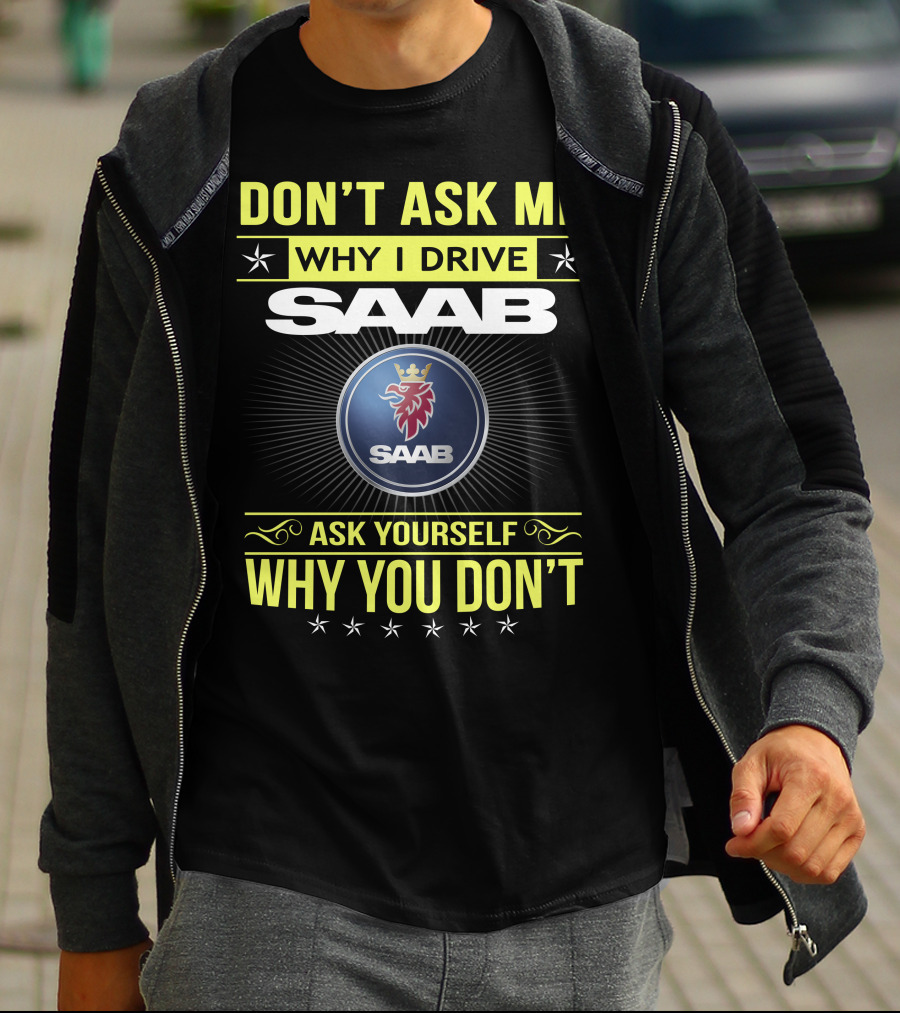 Don't Ask Me Why I Drive Saab Ask Yourself Why You Don't T-Shirt