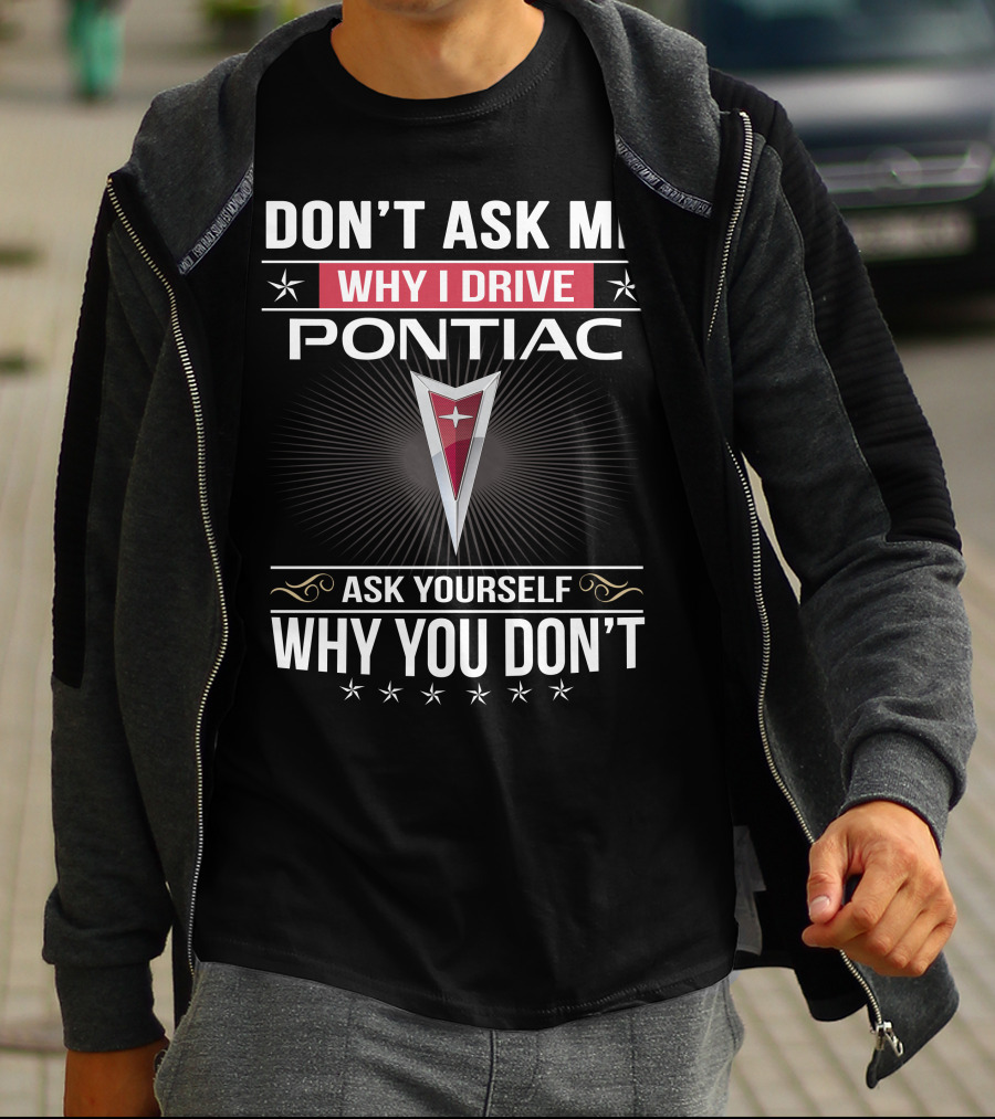 Don't Ask Me Why I Drive Pontiac Ask Yourself Why You Don't T-Shirt