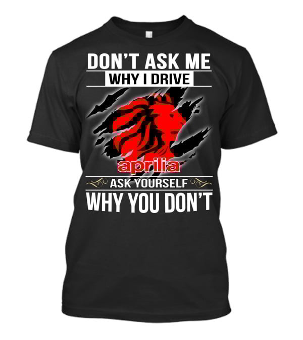 Aprilia Don't Ask Me Why I Drive Ask Yourself Why You Don't T-Shirt