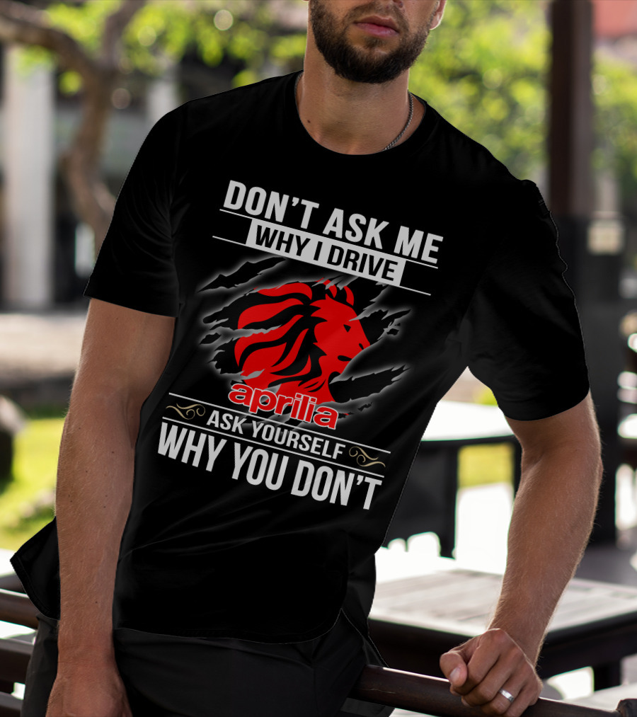 Aprilia Don't Ask Me Why I Drive Ask Yourself Why You Don't T-Shirt