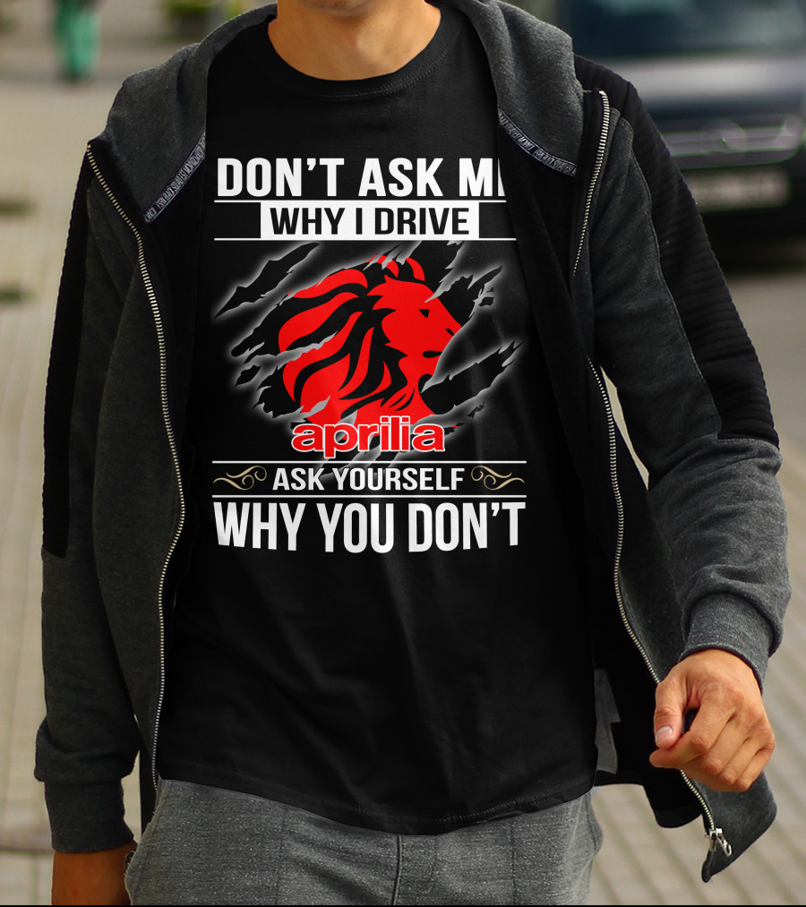 Aprilia Don't Ask Me Why I Drive Ask Yourself Why You Don't T-Shirt