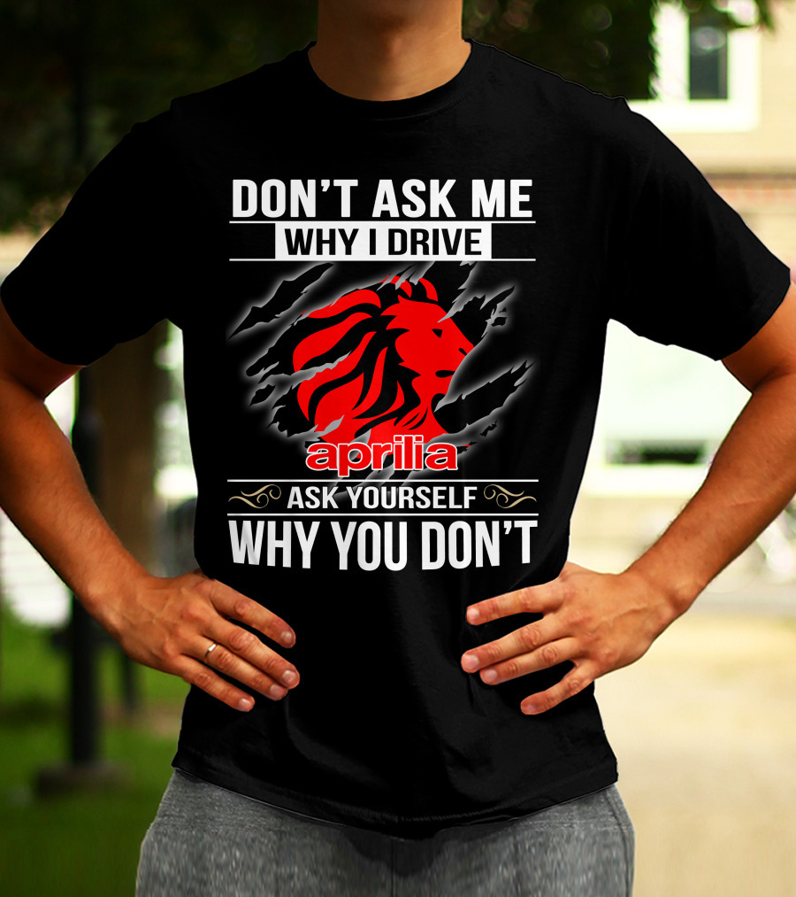 Aprilia Don't Ask Me Why I Drive Ask Yourself Why You Don't T-Shirt