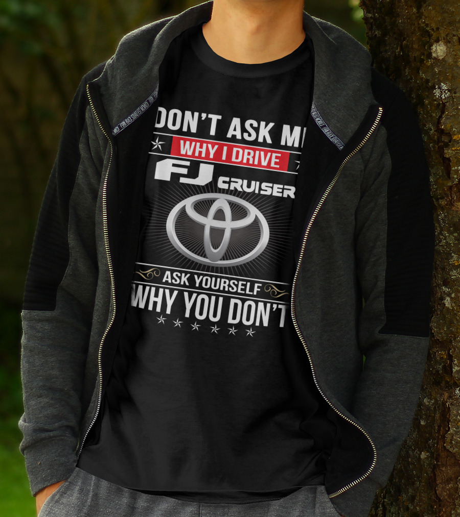 Don't Ask Me Why I Drive Fj Cruiser Ask Yourself Why You Don't Toyota T-Shirt