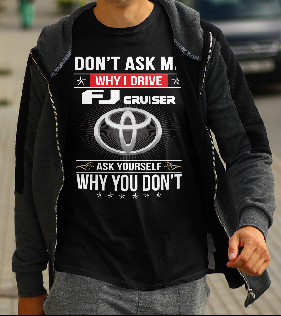 Don't Ask Me Why I Drive Fj Cruiser Ask Yourself Why You Don't Toyota T-Shirt