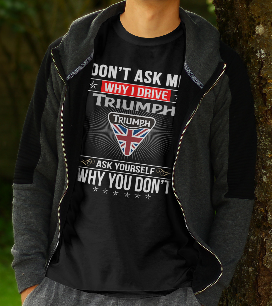 Don't Ask Me Why I Drive Triumph Ask Yourself Why You Don't T-Shirt