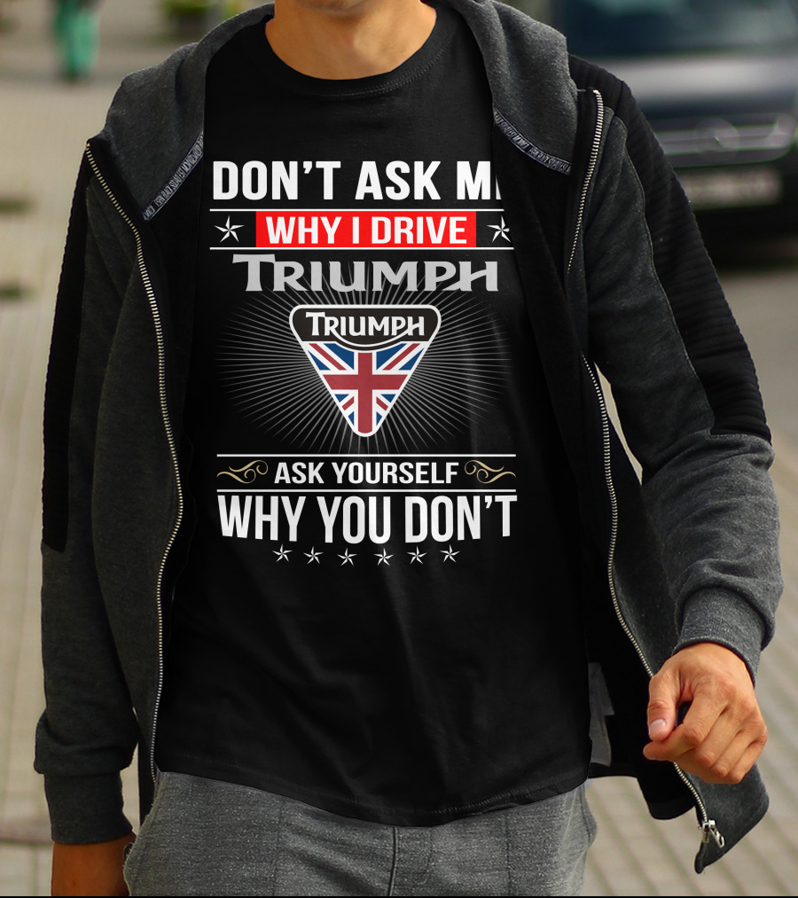 Don't Ask Me Why I Drive Triumph Ask Yourself Why You Don't T-Shirt
