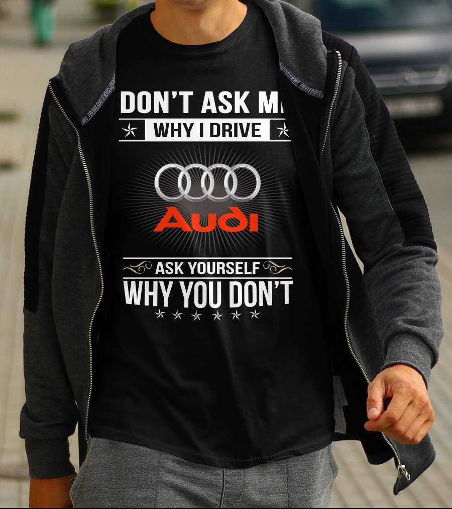 Don't Ask Me Why I Drive Audi Ask Yourself Why You Don't T-Shirt