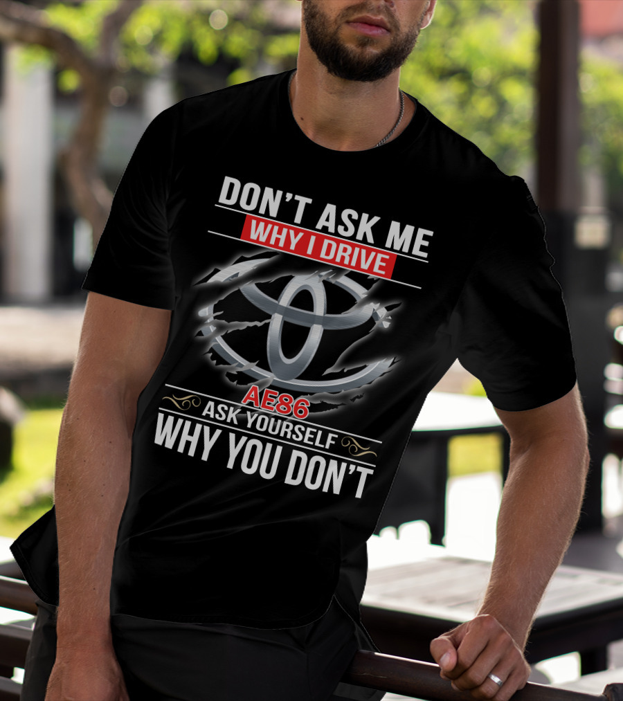 Don't Ask Me Why I Drive Ae86 Ask Yourself Why You Don't T-Shirt