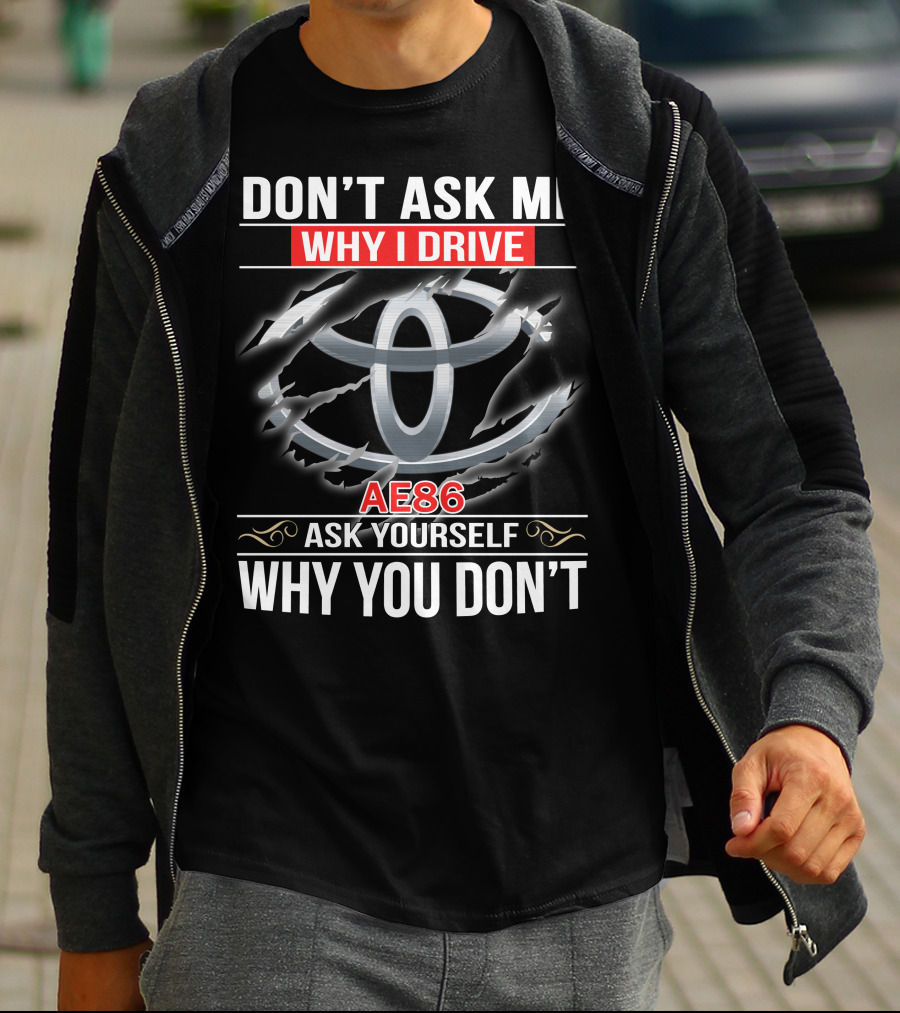 Don't Ask Me Why I Drive Ae86 Ask Yourself Why You Don't T-Shirt
