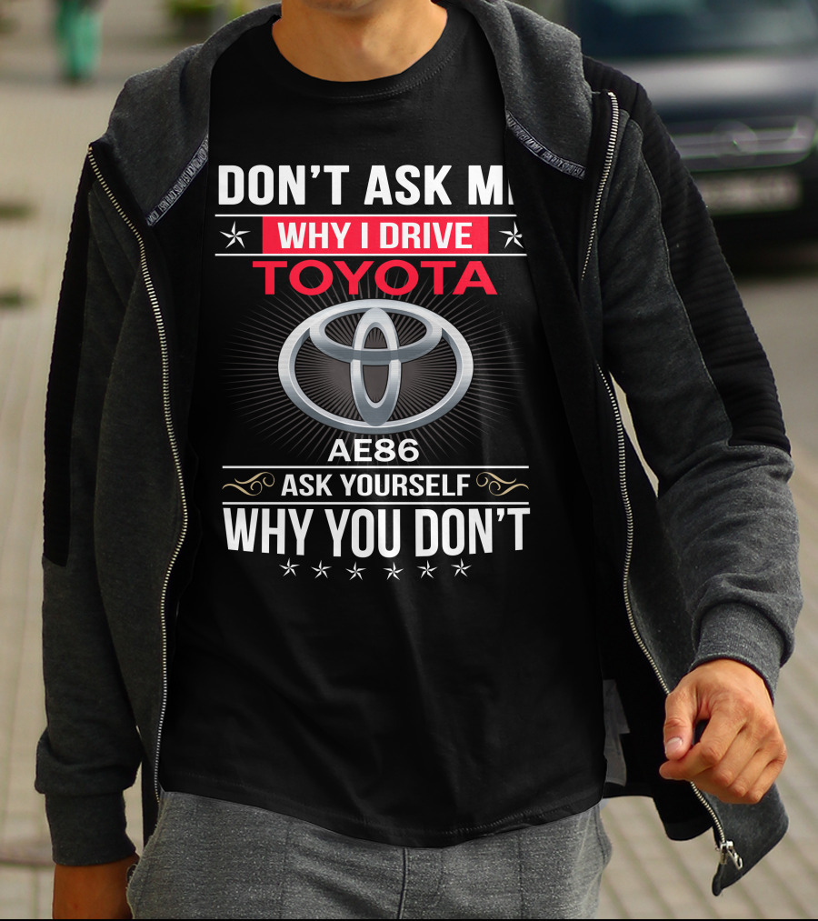 Don't Ask Me Why I Drive Toyota Ae86 Ask Yourself Why You Don't T-Shirt
