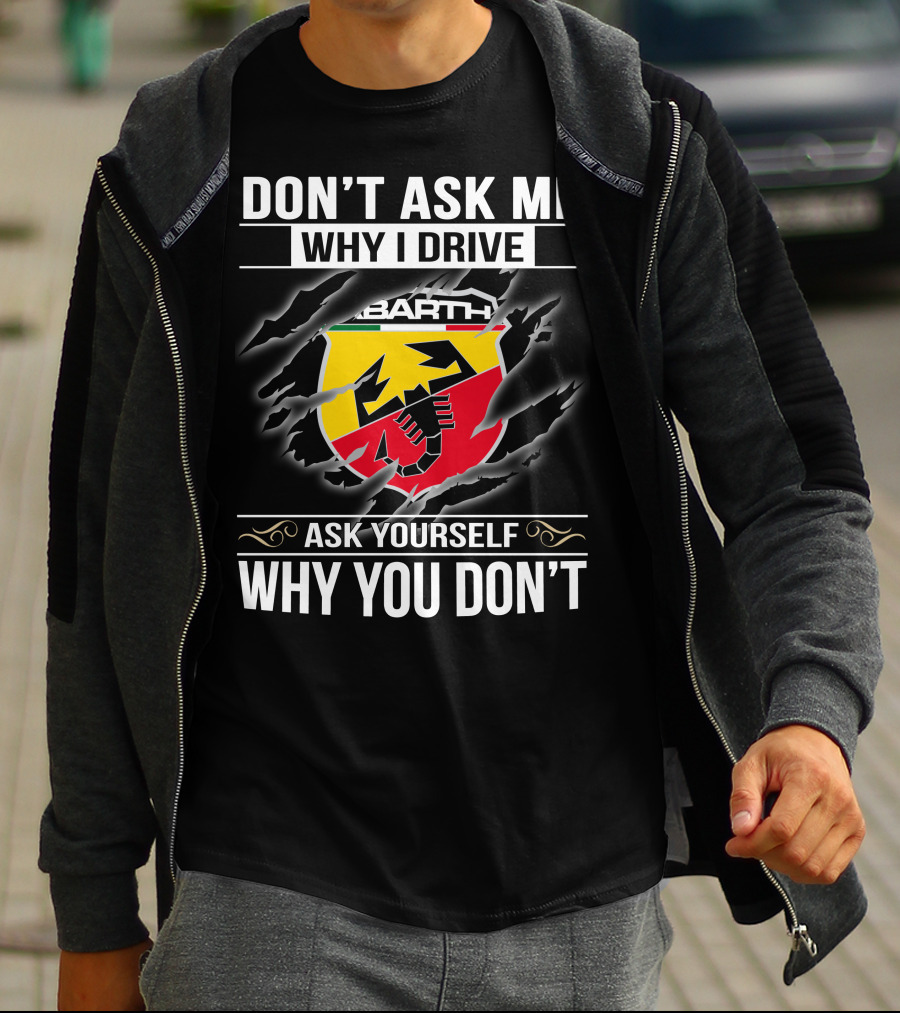 Don't Ask Me Why I Drive Abarth 001 Ask Yourself Why You Don't T-Shirt