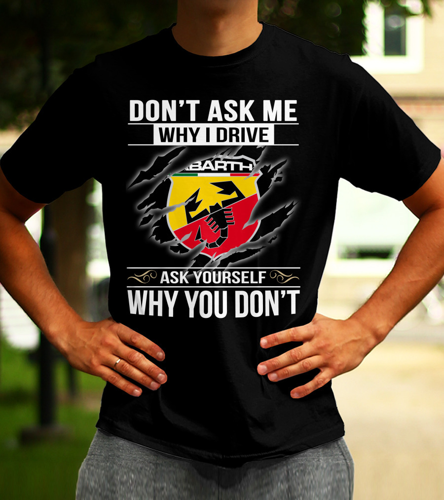 Don't Ask Me Why I Drive Abarth 001 Ask Yourself Why You Don't T-Shirt
