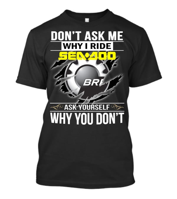 Don't Ask Me Why I Ride Sea-Doo Brp Ask Yourself Why You Don’t T-Shirt
