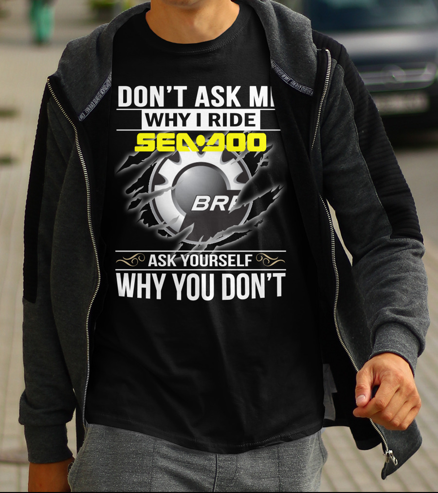 Don't Ask Me Why I Ride Sea-Doo Brp Ask Yourself Why You Don’t T-Shirt