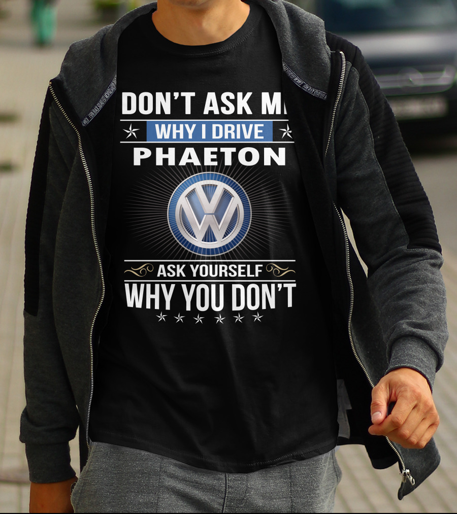 Don't Ask Me Why I Drive Phaeton Volkswagen Ask Yourself Why You Don't T-Shirt