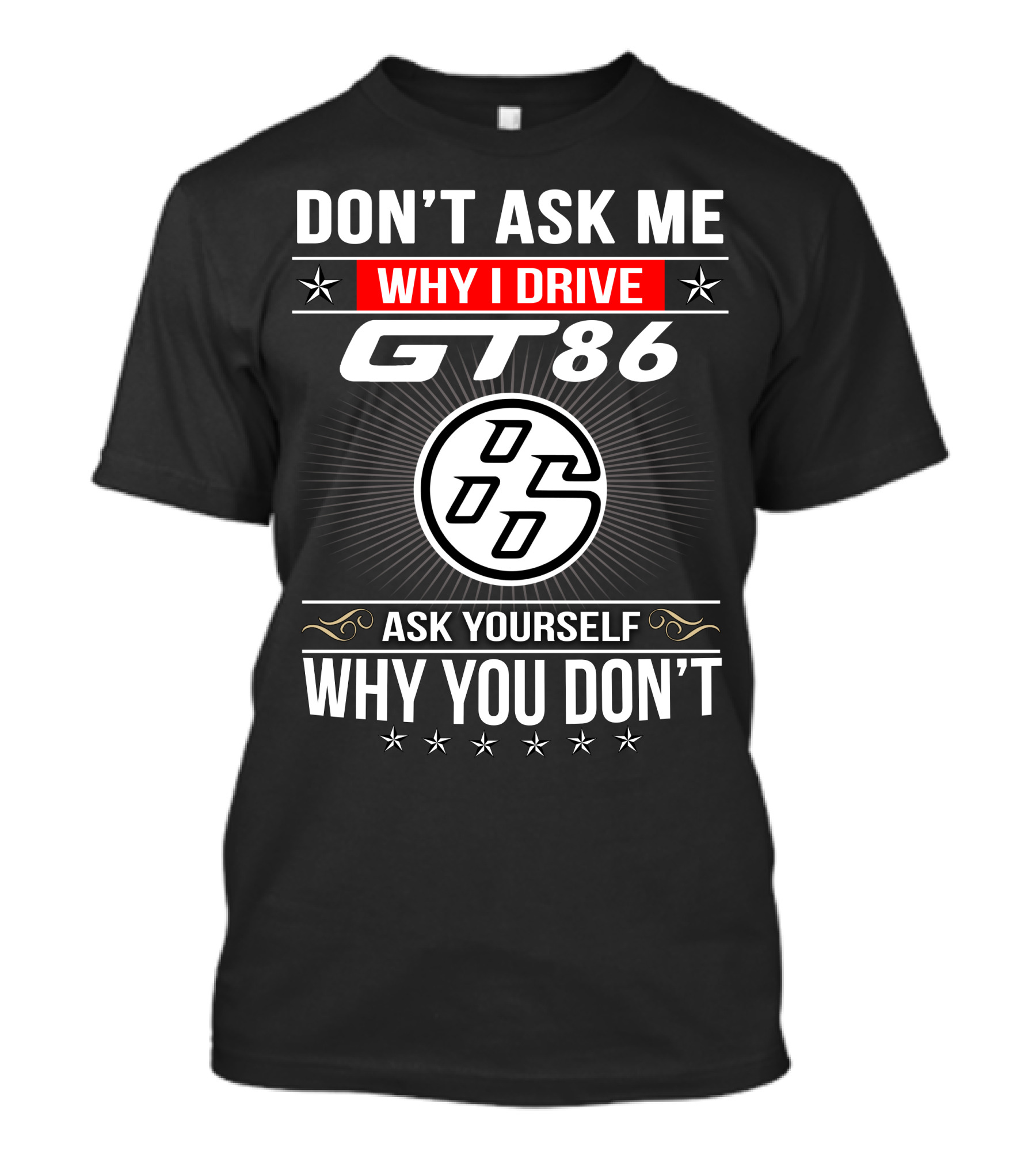 Don't Ask Me Why I Drive Gt86 Ask Yourself Why You Don't 86 T-Shirt