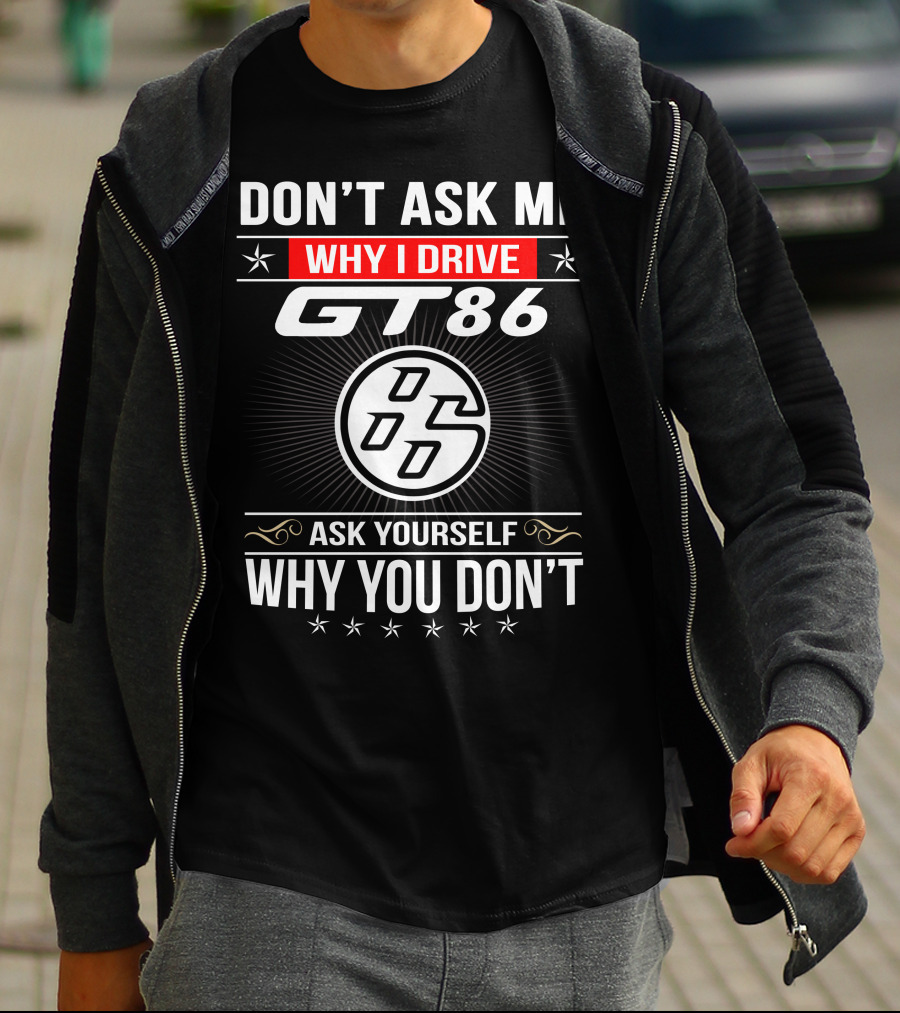 Don't Ask Me Why I Drive Gt86 Ask Yourself Why You Don't 86 T-Shirt