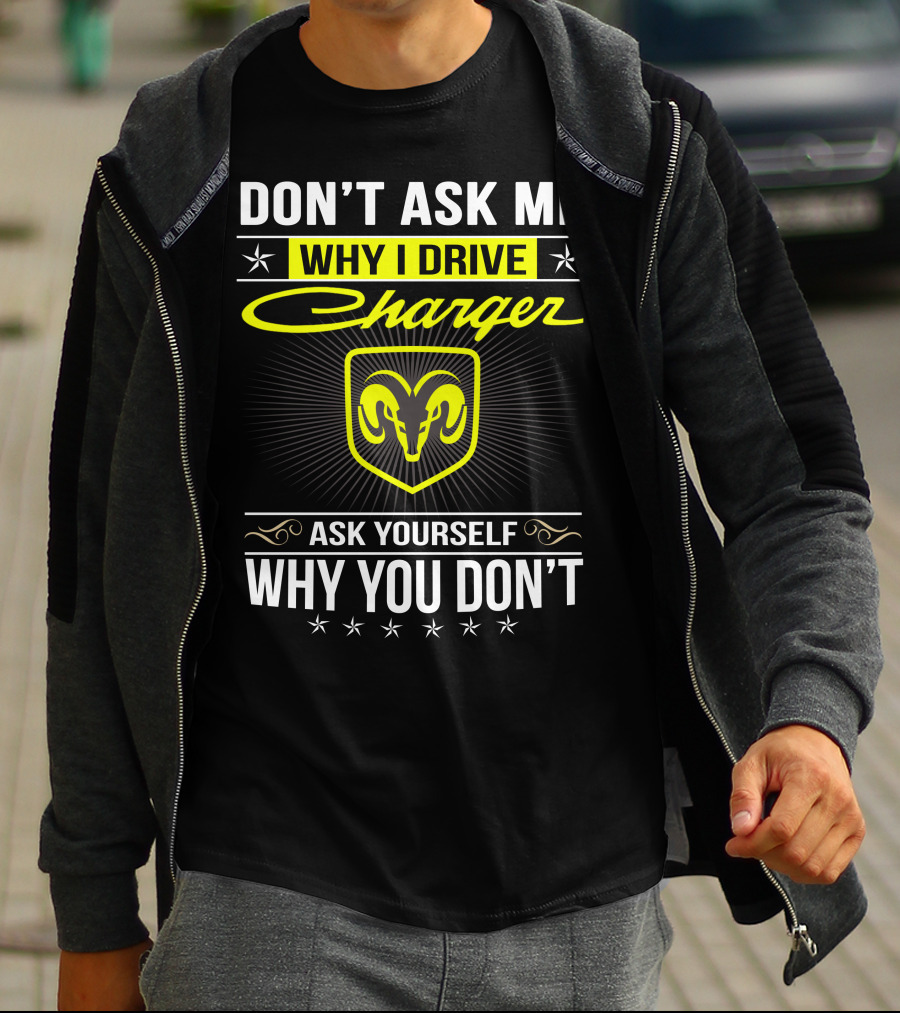 Don't Ask Me Why I Drive Charger Ask Yourself Why You Don't Ram T-Shirt