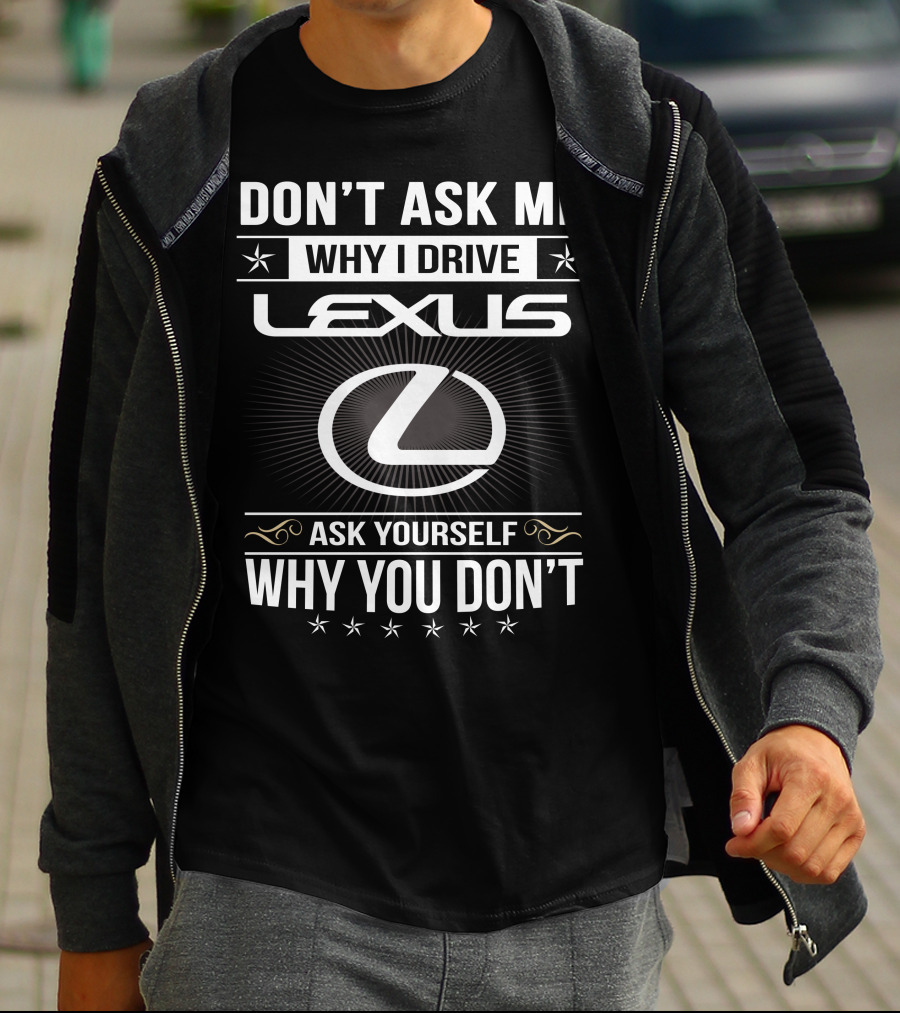 Don't Ask Me Why I Drive Lexus Ask Yourself Why You Don't T-Shirt