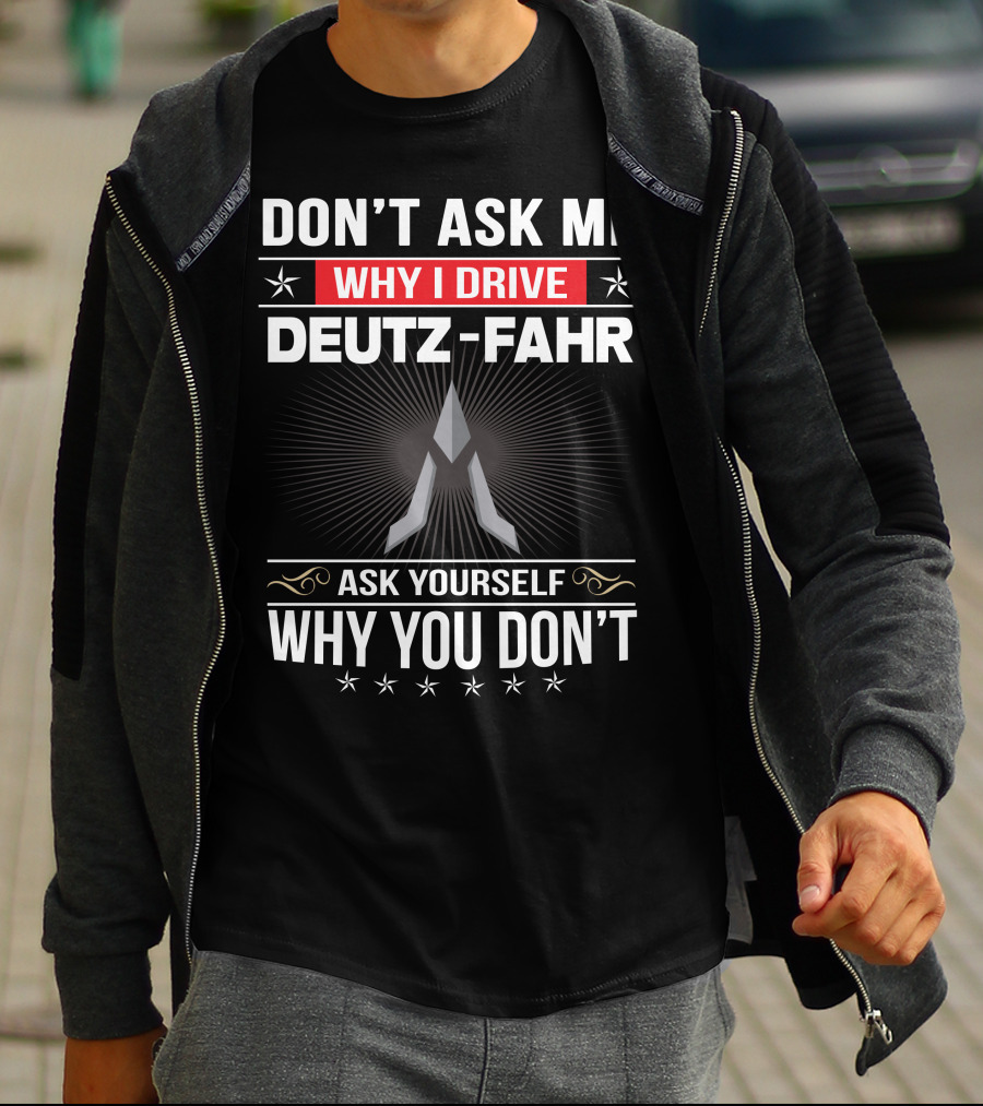 Don't Ask Me Why I Drive Deutz-Fahr Ask Yourself Why You Don't T-Shirt