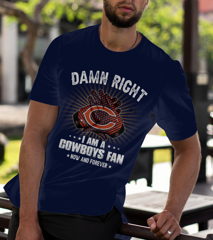 Damn Right I Am A Cowboys Fan Now And Forever Bears T-Shirt