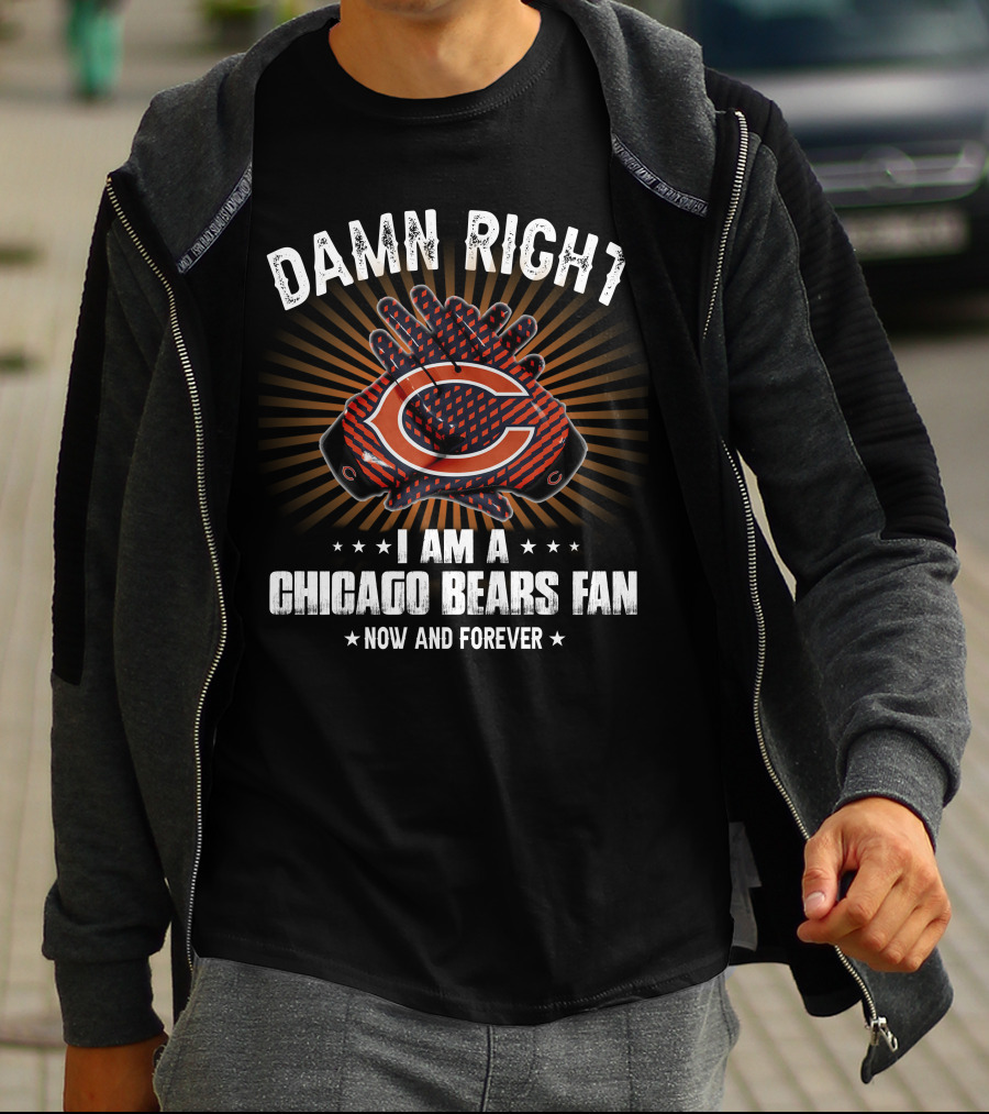 DAMN RIGHT I AM A CHICAGO BEARS FAN NOW AND FOREVER T-Shirt