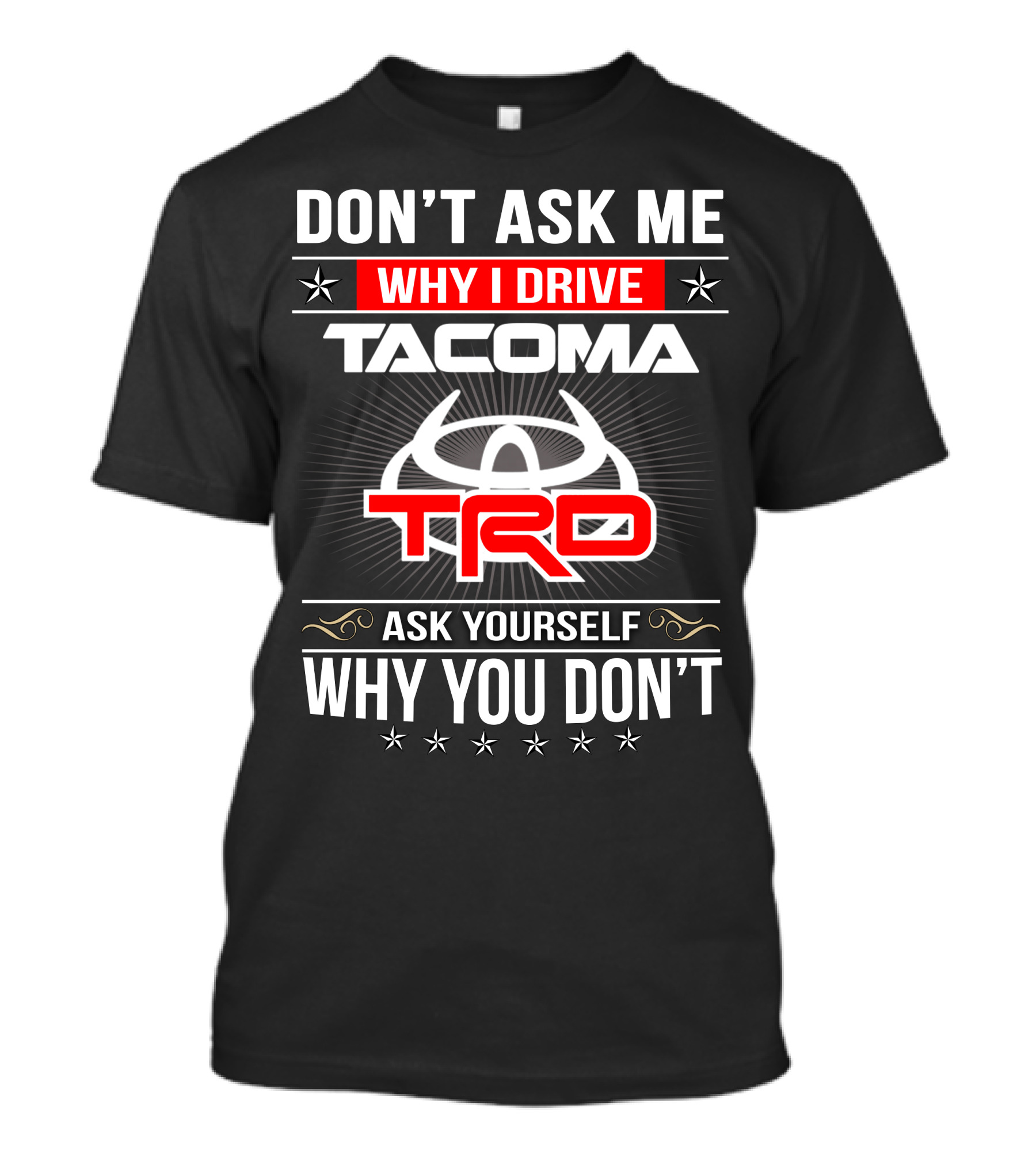 Don't Ask Me Why I Drive Tacoma Trd Ask Yourself Why You Don't T-Shirt