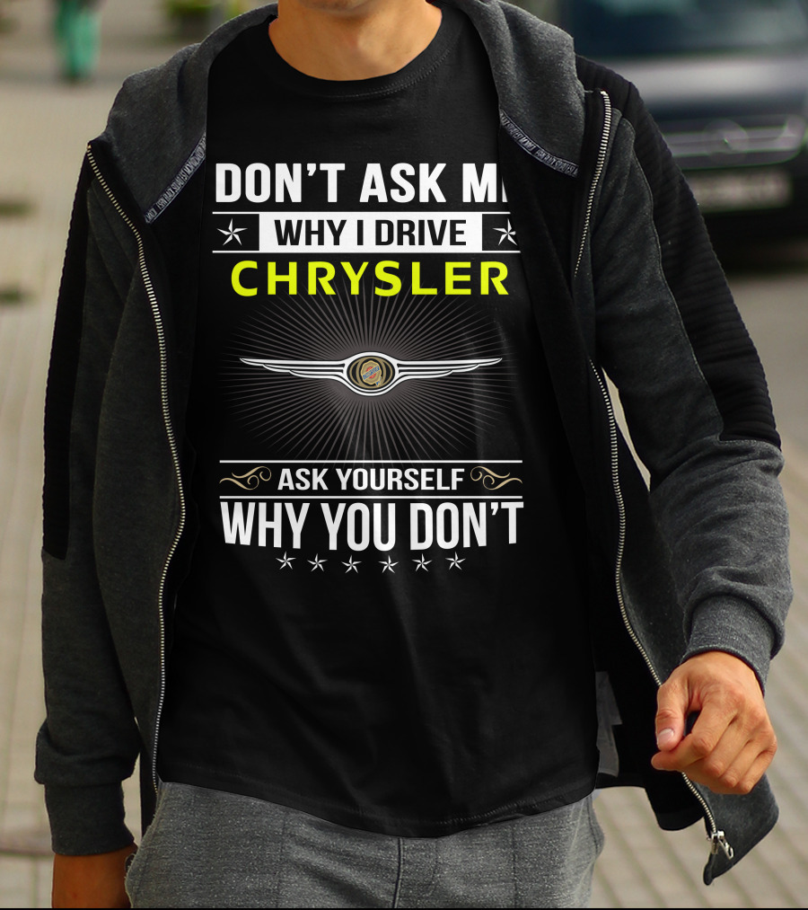 Don't Ask Me Why I Drive Chrysler Ask Yourself Why You Don't T-Shirt